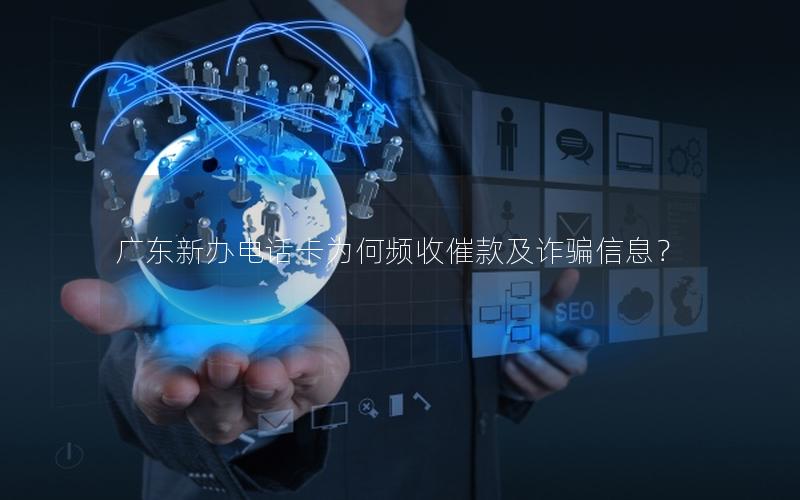 广东新办电话卡为何频收催款及诈骗信息？