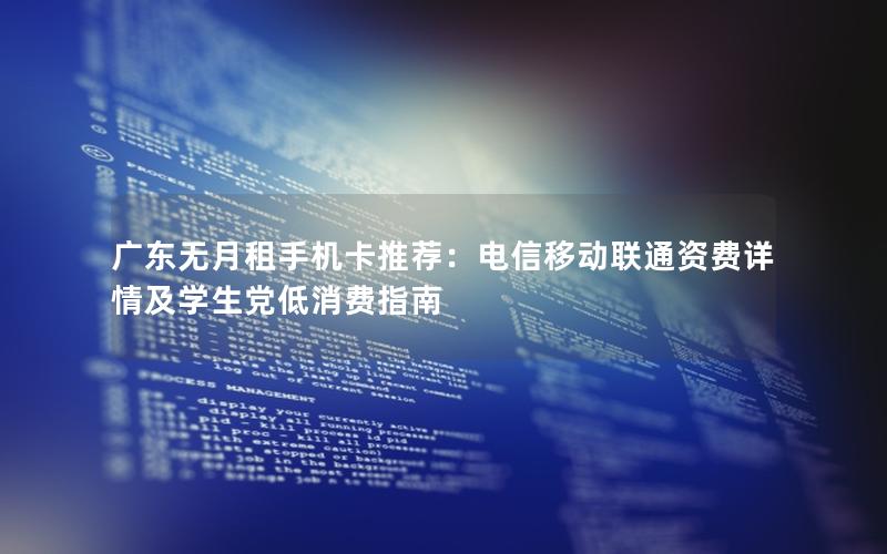 广东无月租手机卡推荐：电信移动联通资费详情及学生党低消费指南