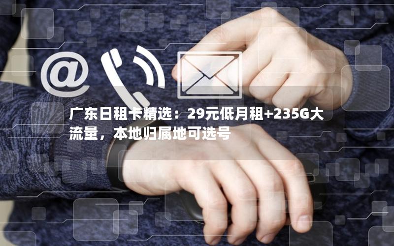 广东日租卡精选：29元低月租+235G大流量，本地归属地可选号