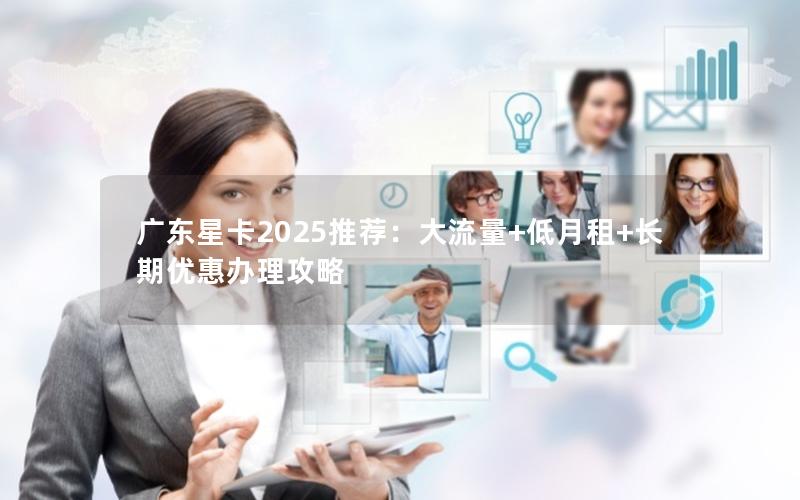 广东星卡2025推荐：大流量+低月租+长期优惠办理攻略