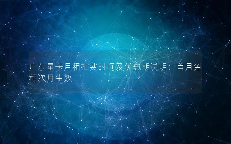 广东星卡月租扣费时间及优惠期说明：首月免租次月生效