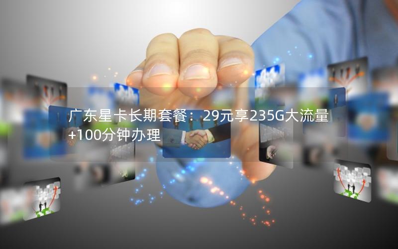广东星卡长期套餐：29元享235G大流量+100分钟办理