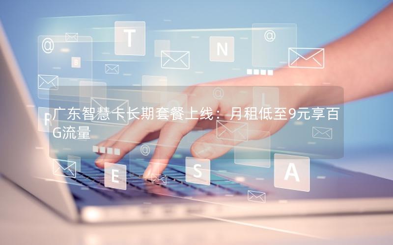 广东智慧卡长期套餐上线：月租低至9元享百G流量