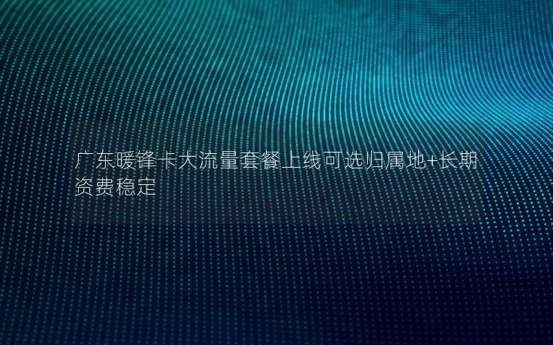 广东暖锋卡大流量套餐上线可选归属地+长期资费稳定