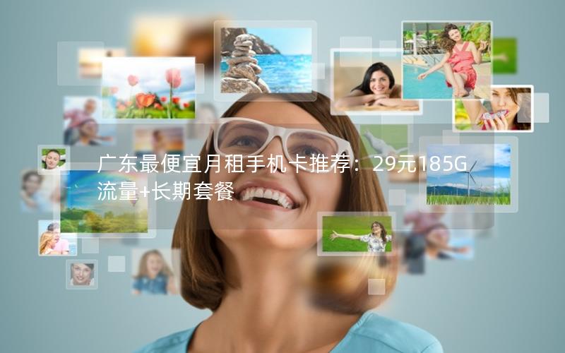 广东最便宜月租手机卡推荐：29元185G流量+长期套餐