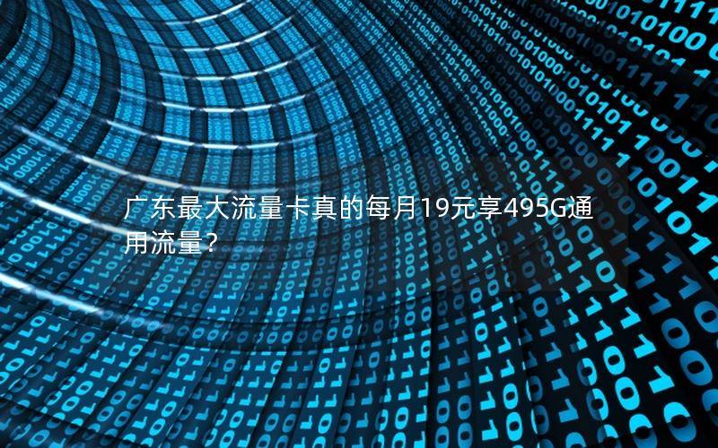广东最大流量卡真的每月19元享495G通用流量？