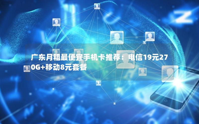 广东月租最便宜手机卡推荐：电信19元270G+移动8元套餐