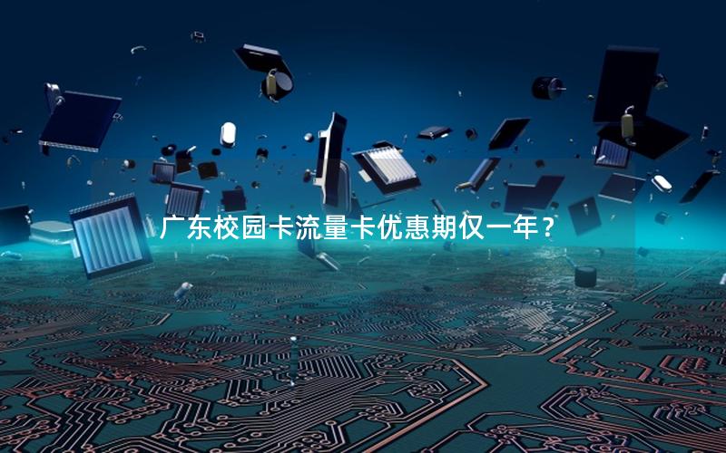 广东校园卡流量卡优惠期仅一年？
