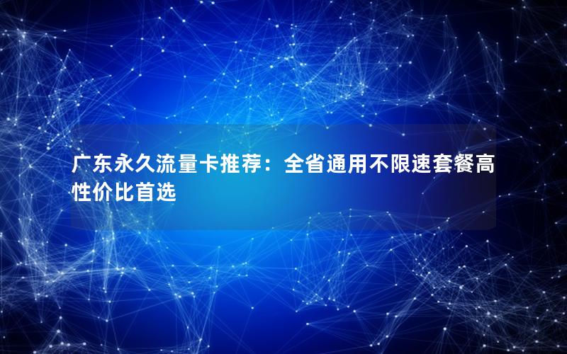 广东永久流量卡推荐：全省通用不限速套餐高性价比首选