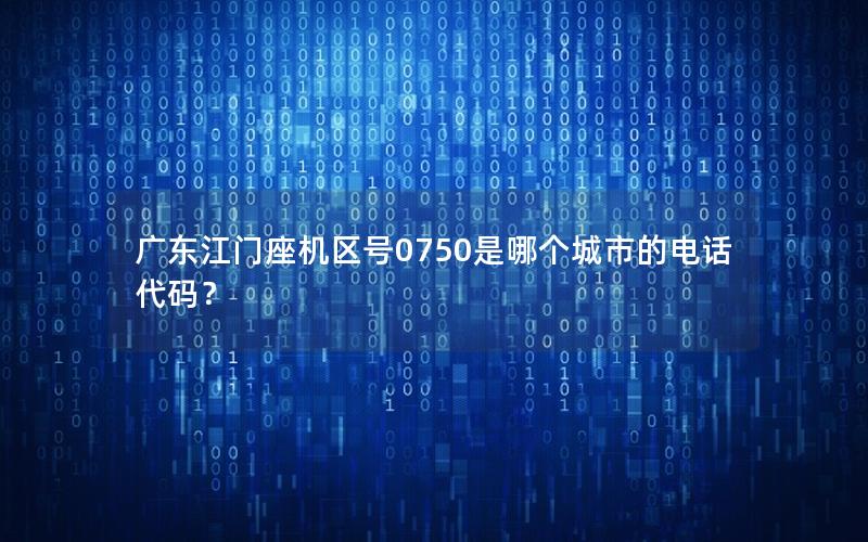 广东江门座机区号0750是哪个城市的电话代码？