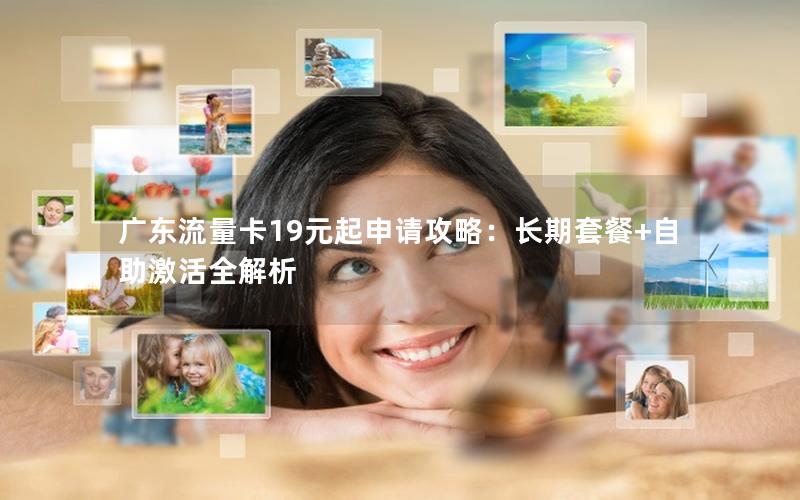 广东流量卡19元起申请攻略：长期套餐+自助激活全解析
