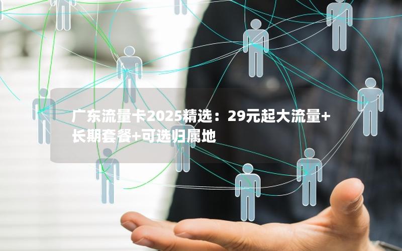 广东流量卡2025精选：29元起大流量+长期套餐+可选归属地