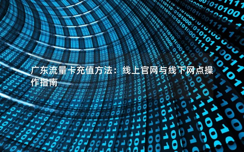 广东流量卡充值方法：线上官网与线下网点操作指南