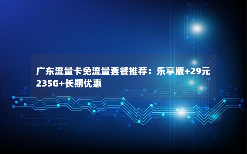 广东流量卡免流量套餐推荐：乐享版+29元235G+长期优惠