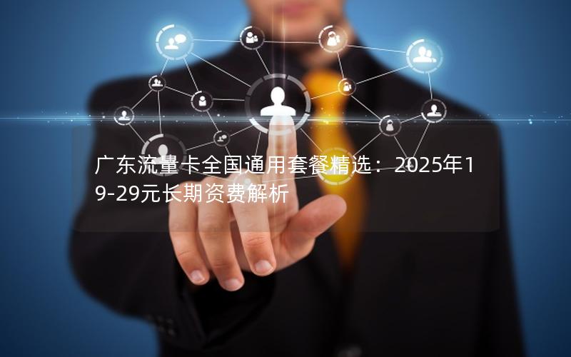 广东流量卡全国通用套餐精选：2025年19-29元长期资费解析