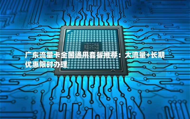 广东流量卡全国通用套餐推荐：大流量+长期优惠限时办理