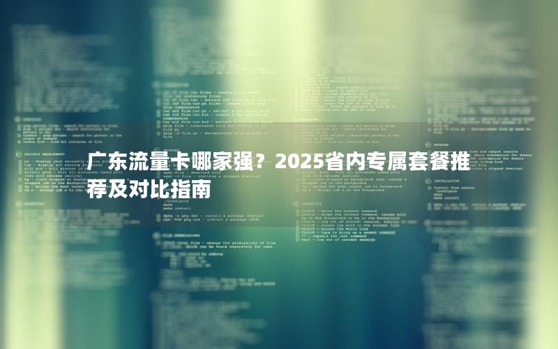 广东流量卡哪家强？2025省内专属套餐推荐及对比指南