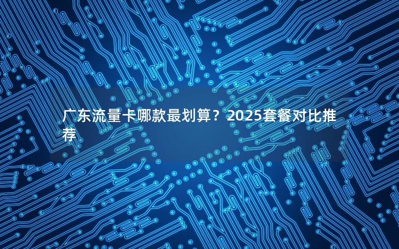 广东流量卡哪款最划算？2025套餐对比推荐