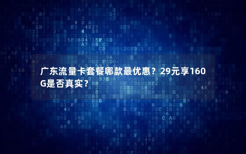 广东流量卡套餐哪款最优惠？29元享160G是否真实？