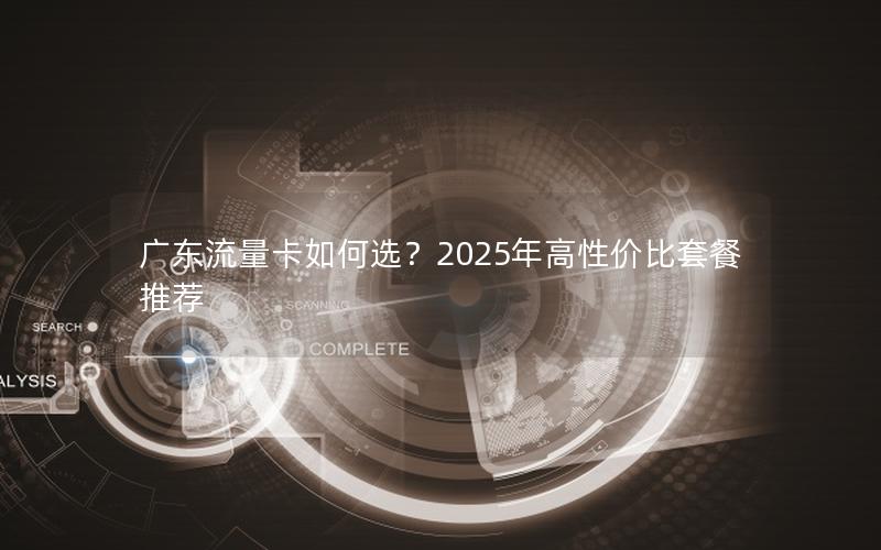 广东流量卡如何选？2025年高性价比套餐推荐