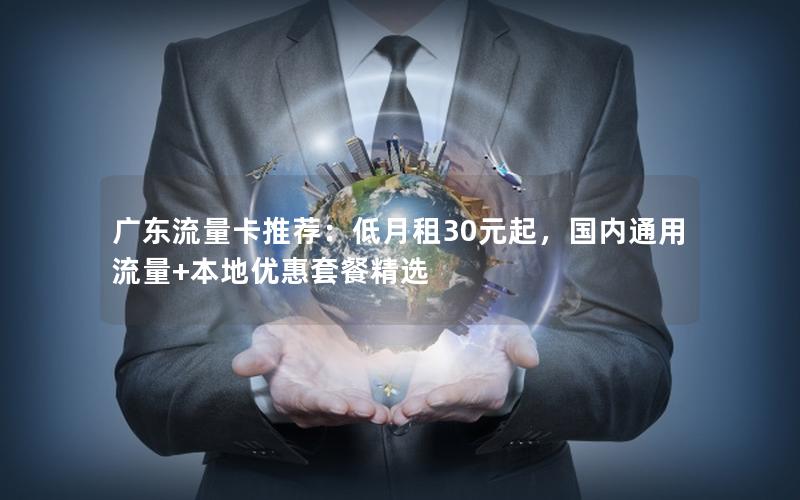 广东流量卡推荐：低月租30元起，国内通用流量+本地优惠套餐精选