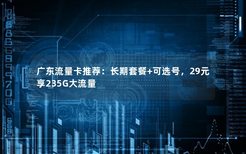 广东流量卡推荐：长期套餐+可选号，29元享235G大流量