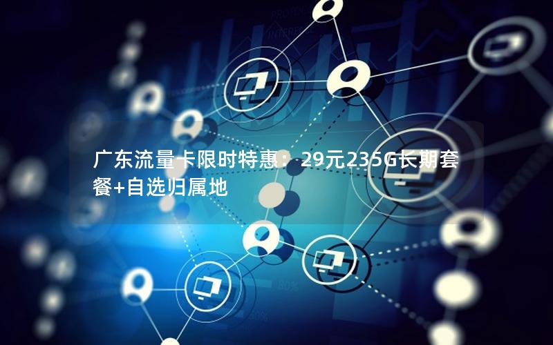 广东流量卡限时特惠：29元235G长期套餐+自选归属地