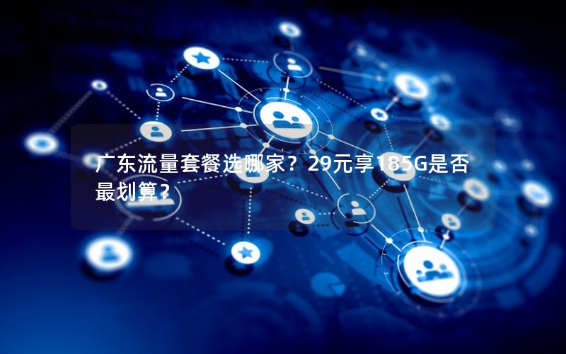 广东流量套餐选哪家？29元享185G是否最划算？