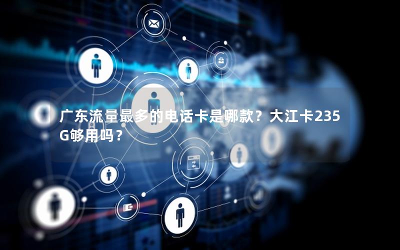 广东流量最多的电话卡是哪款？大江卡235G够用吗？