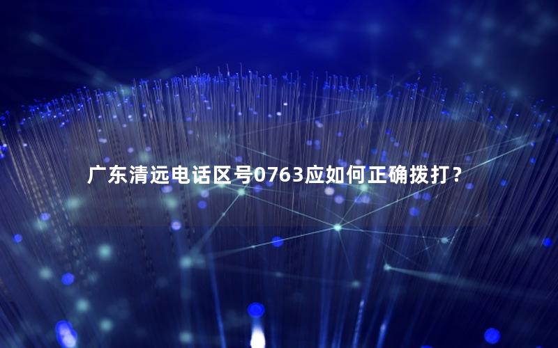 广东清远电话区号0763应如何正确拨打？