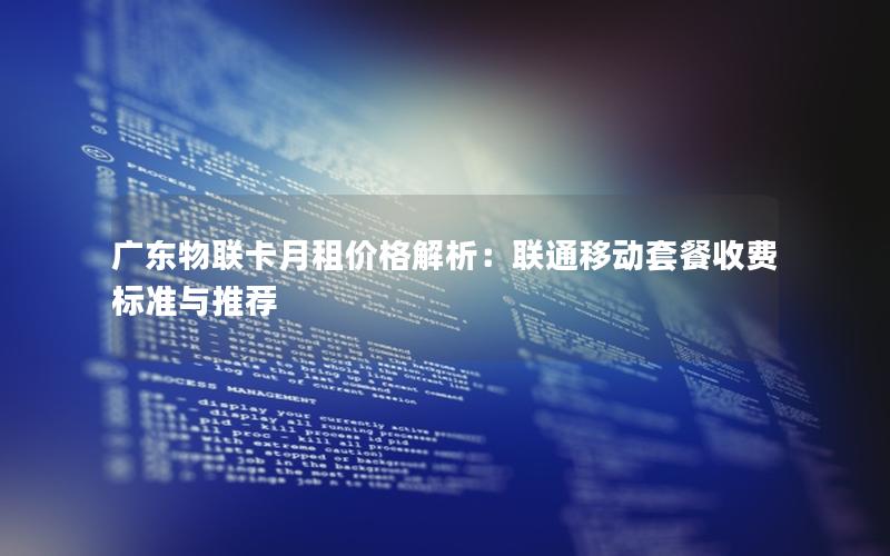 广东物联卡月租价格解析：联通移动套餐收费标准与推荐