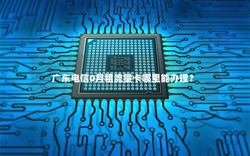 广东电信0月租流量卡哪里能办理？