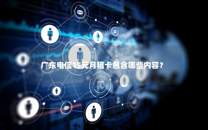 广东电信15元月租卡包含哪些内容？