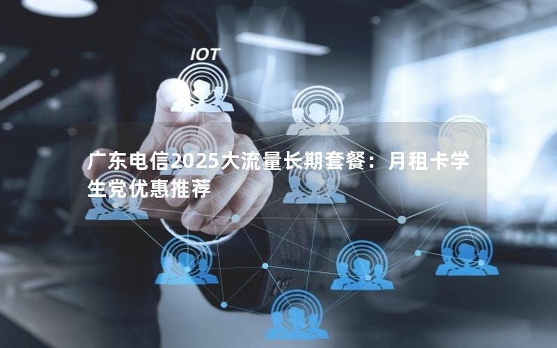 广东电信2025大流量长期套餐：月租卡学生党优惠推荐