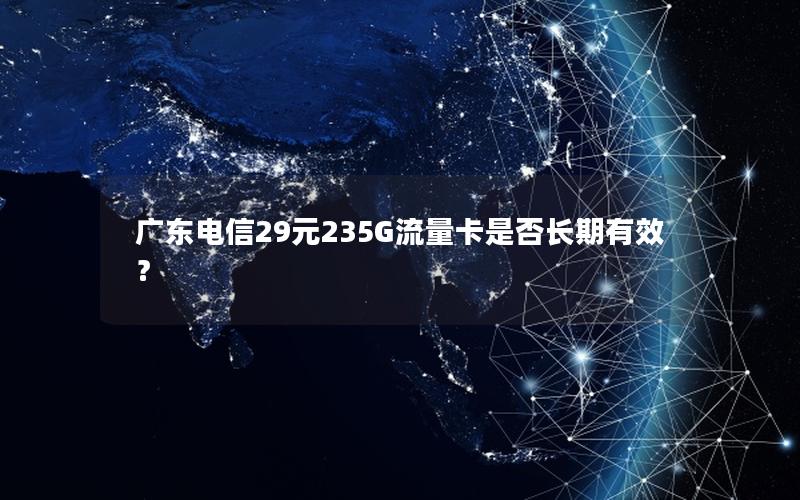 广东电信29元235G流量卡是否长期有效？