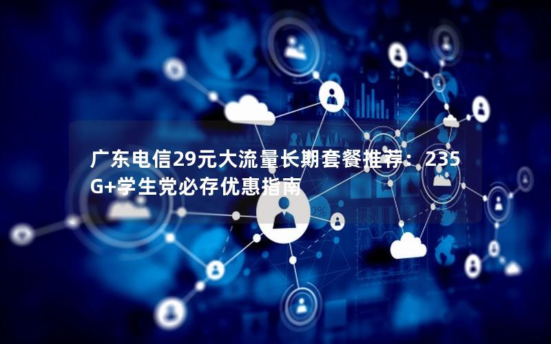 广东电信29元大流量长期套餐推荐：235G+学生党必存优惠指南