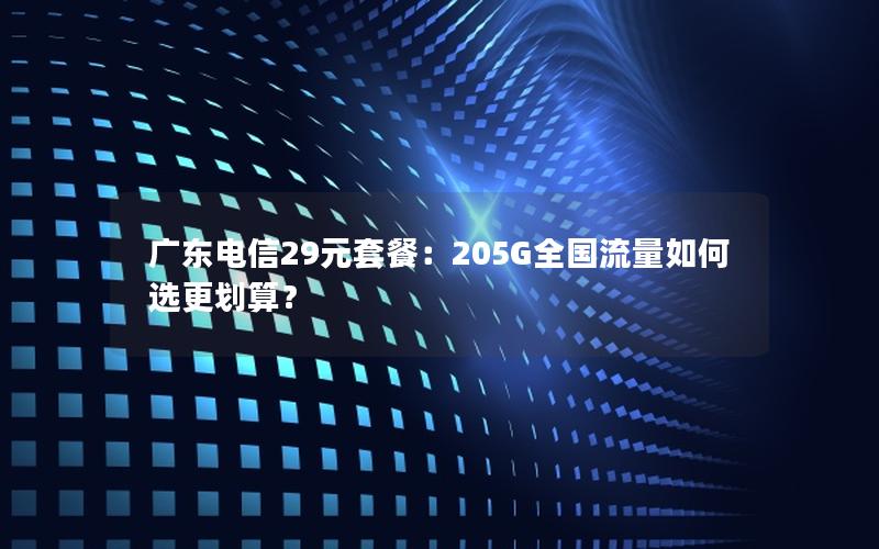 广东电信29元套餐：205G全国流量如何选更划算？