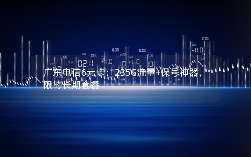 广东电信6元卡：235G流量+保号神器，限时长期套餐
