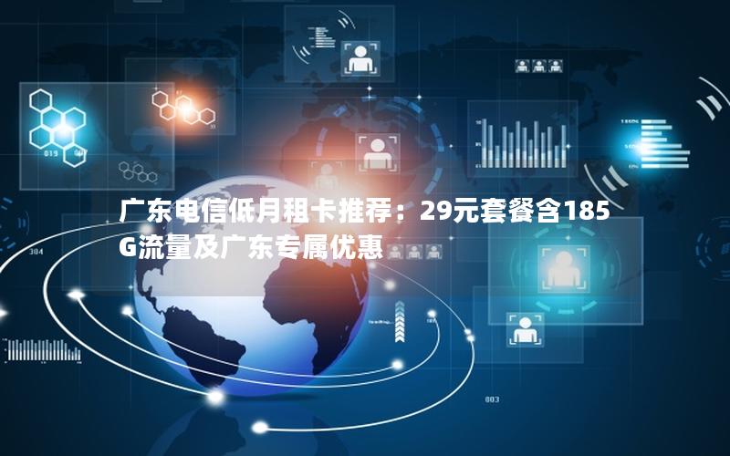 广东电信低月租卡推荐：29元套餐含185G流量及广东专属优惠