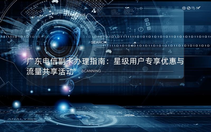 广东电信副卡办理指南：星级用户专享优惠与流量共享活动