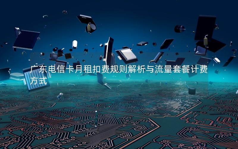 广东电信卡月租扣费规则解析与流量套餐计费方式