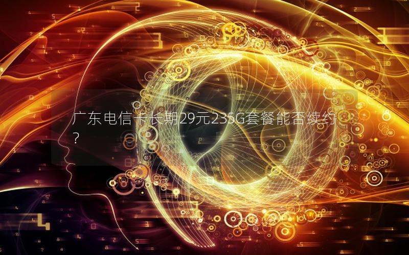 广东电信卡长期29元235G套餐能否续约？