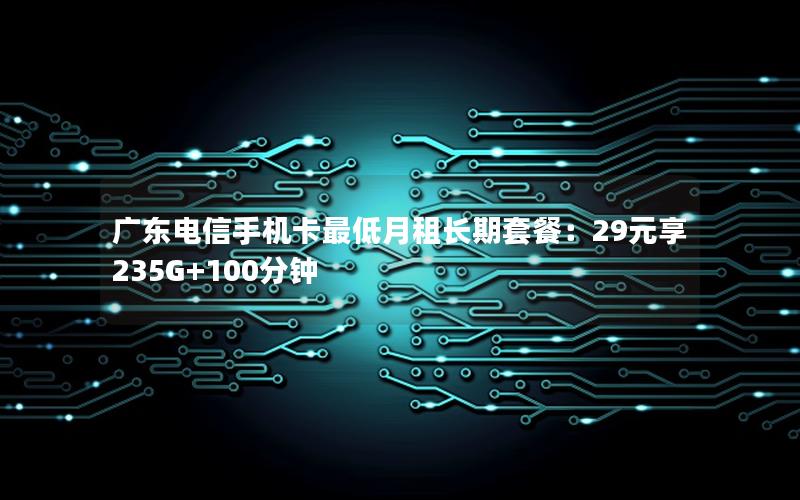广东电信手机卡最低月租长期套餐：29元享235G+100分钟