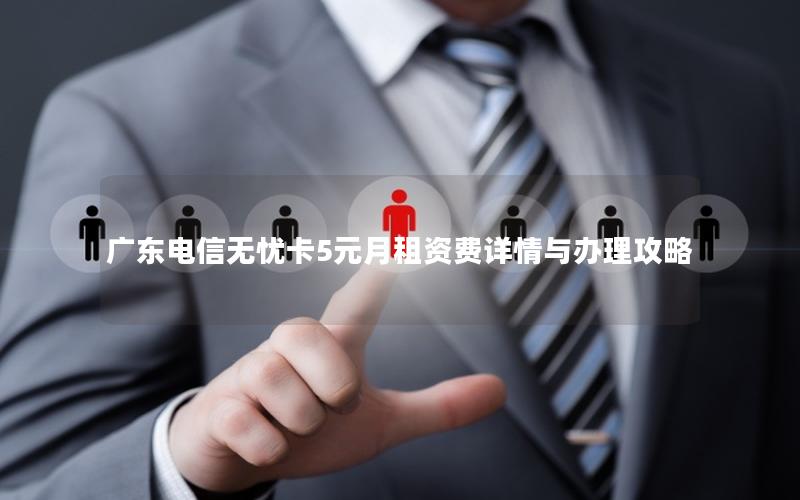 广东电信无忧卡5元月租资费详情与办理攻略
