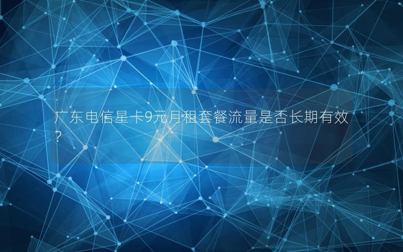 广东电信星卡9元月租套餐流量是否长期有效？