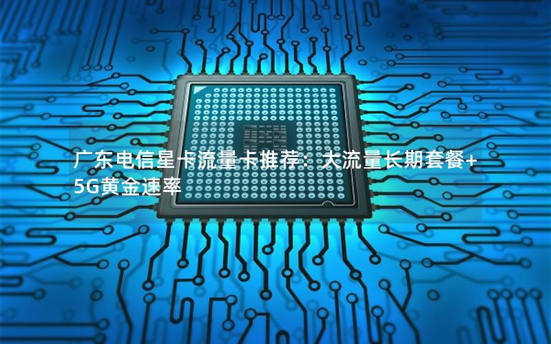 广东电信星卡流量卡推荐：大流量长期套餐+5G黄金速率