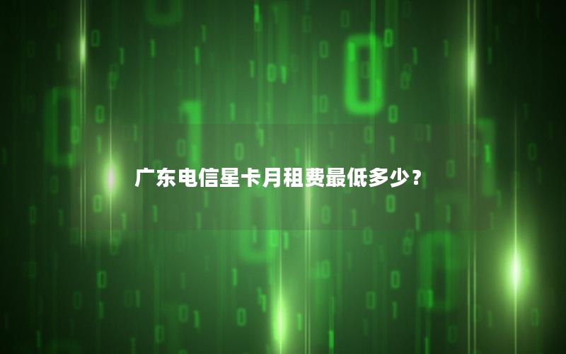 广东电信星卡月租费最低多少？