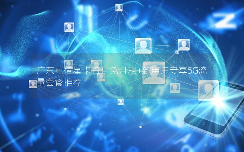 广东电信星卡首月免月租+新用户专享5G流量套餐推荐