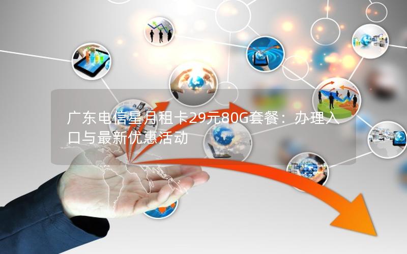 广东电信星月租卡29元80G套餐：办理入口与最新优惠活动