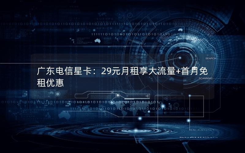 广东电信星卡：29元月租享大流量+首月免租优惠